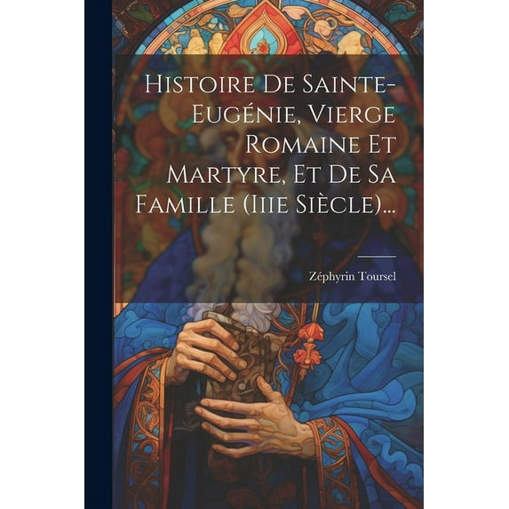 Histoire De Sainte-eugénie, Vierge Romaine Et Martyre, Et De Sa Famille (iiie Siècle)..., (Paperback)