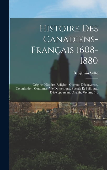 Histoire Des Canadiens-français 1608-1880: Origine, Histoire, Religion, Guerres, Découvertes, Colonisation, Coutumes, Vie Domestique, Sociale Et Politique, Développement, Avenir, Volume 1... (Hardcove