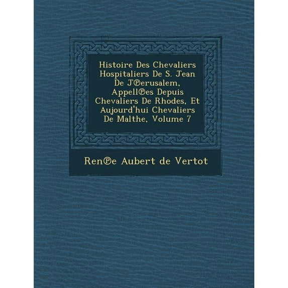 Histoire Des Chevaliers Hospitaliers de S. Jean de J Erusalem, Appell Es Depuis Chevaliers de Rhodes, Et Aujourd'hui Chevaliers de Malthe, Volume 7