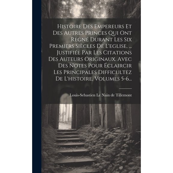 Histoire Des Empereurs Et Des Autres Princes Qui Ont Regn Durant Les Six Premiers Sicles De L'eglise, ... Justifie Par Les Citations Des Auteurs Originaux. Avec Des Notes Pour claircir Les Principales Difficultez De L'histoire, Volumes 5-6... (Hardcover)