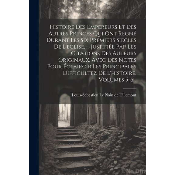 Histoire Des Empereurs Et Des Autres Princes Qui Ont Regn Durant Les Six Premiers Sicles De L'eglise, ... Justifie Par Les Citations Des Auteurs Originaux. Avec Des Notes Pour claircir Les Princip