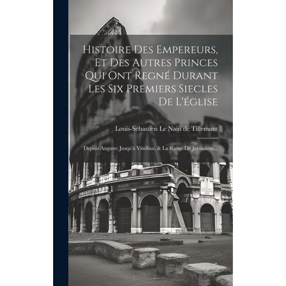 Histoire Des Empereurs, Et Des Autres Princes Qui Ont Regn Durant Les Six Premiers Siecles De L'glise: Depuis Auguste Jusqu' Vitellius, & La Ruine De Jerusalem... (Hardcover)
