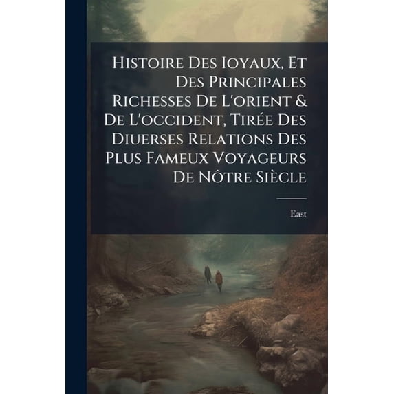 Histoire Des Ioyaux, Et Des Principales Richesses De L'orient & De L'occident, Tirée Des Diuerses Relations Des Plus Fameux Voyageurs De Nôtre Siècle (Paperback)