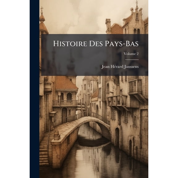 Histoire Des Pays-Bas : Depuis Les Tems Anciens Jusqu' La Cration Du Royaume Des Pays-Bas, En 1815; Volume 2 (Paperback)