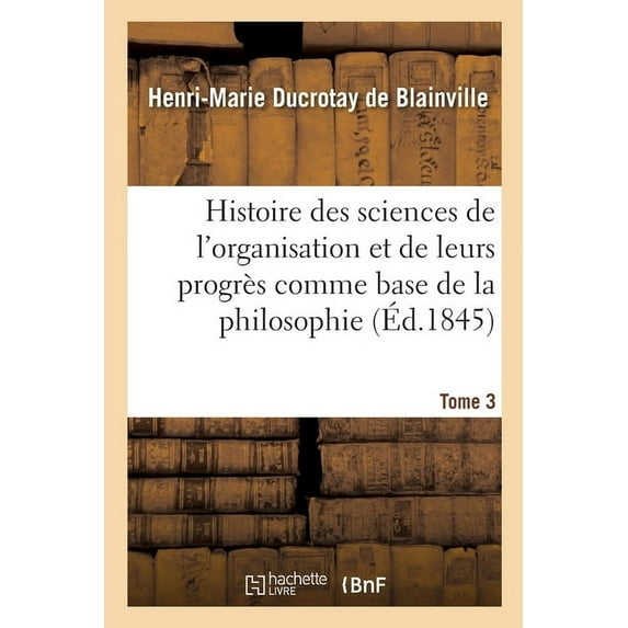 Histoire Des Sciences de l'Organisation Et de Leurs Progrès Comme Base de la Philosophie. Tome 3 (Paperback)