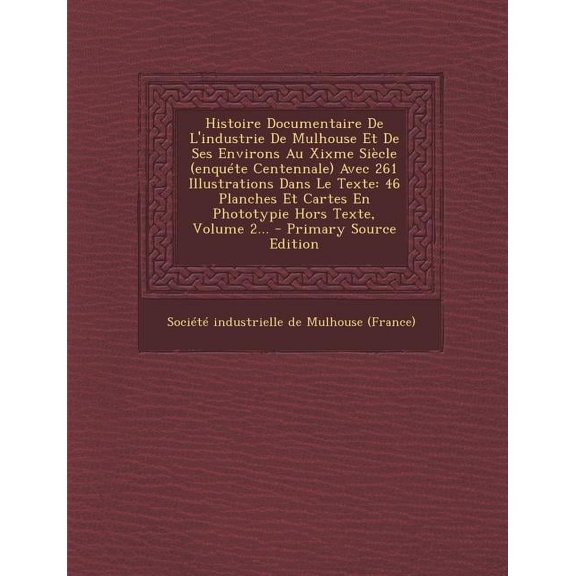 Histoire Documentaire De L'industrie De Mulhouse Et De Ses Environs Au Xixme Sicle (enqute Centennale) Avec 261 Illustrations Dans Le Texte: 46 Planches Et Cartes En Phototypie Hors Texte, Volume 2.