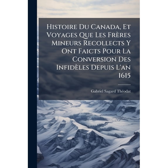 Histoire Du Canada, Et Voyages Que Les Frères Mineurs Recollects Y Ont Faicts Pour La Conversion Des Infidèles Depuis L'an 1615 (Paperback)