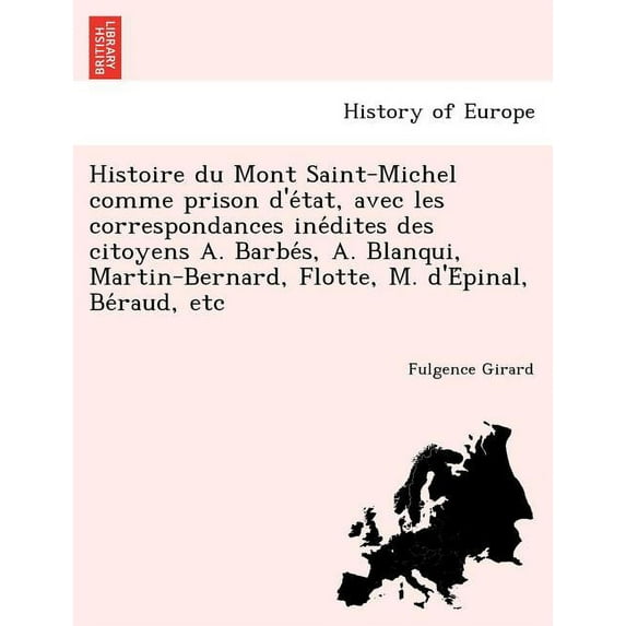 Histoire Du Mont Saint-Michel Comme Prison D'e Tat, Avec Les Correspondances Ine Dites Des Citoyens A. Barbe S, A. Blanqui, Martin-Bernard, Flotte, M. D'e Pinal, Be Raud, Etc (Paperback)