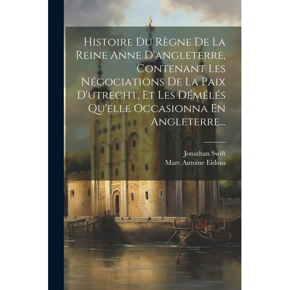 Histoire Du Règne De La Reine Anne D'angleterre, Contenant Les Négociations De La Paix D'utrecht, Et Les Démélés Qu'elle Occasionna En Angleterre... (Paperback)