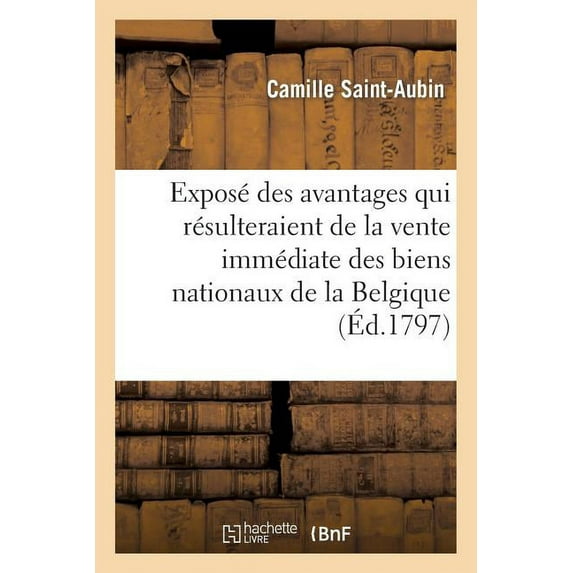 Histoire: Exposé Des Avantages Qui Résulteraient de la Vente Immédiate Des Biens Nationaux de la Belgique : Contre Des Inscriptions Au Grand Livre... (Paperback)