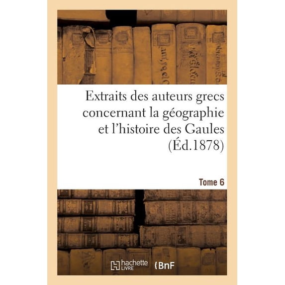 Extraits Des Auteurs Grecs Concernant La Geographie Et L'Histoire Des Gaules. T. 6