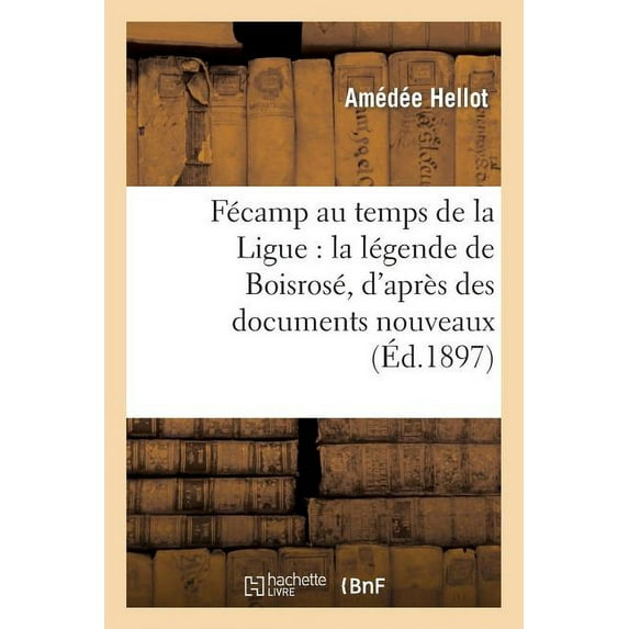 Histoire: Fécamp Au Temps de la Ligue: La Légende de Boisrosé, d'Après Des Documents Nouveaux (Paperback)