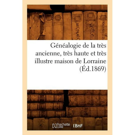 Histoire: Généalogie de la Très Ancienne, Très Haute Et Très Illustre Maison de Lorraine, (Éd.1869) (Paperback)