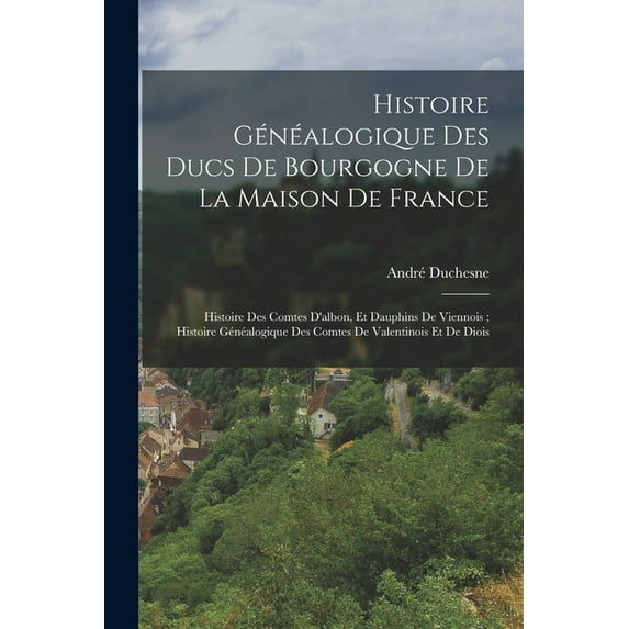 Histoire Généalogique Des Ducs De Bourgogne De La Maison De France; Histoire Des Comtes D'albon, Et Dauphins De Vie, (Paperback)