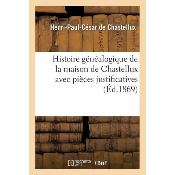 Histoire Généalogique de la Maison de Chastellux Avec Pièces Justificatives (Paperback)