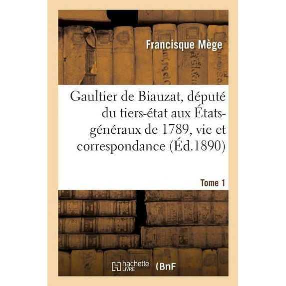 Histoire: Gaultier de Biauzat, Député Du Tiers-État Aux États-Généraux, Sa Vie Et Sa Correspondance. Tome 1 (Paperback)