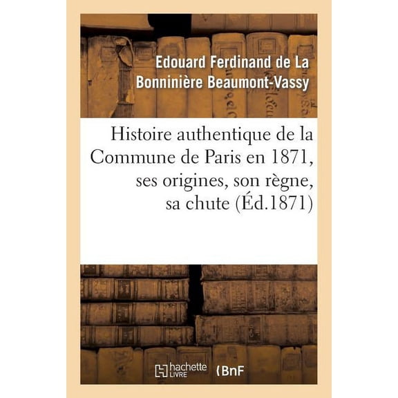 Histoire Authentique de La Commune de Paris En 1871, Ses Origines, Son Regne, Sa Chute