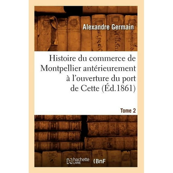 Histoire: Histoire Du Commerce de Montpellier Antérieurement À l'Ouverture Du Port de Cette. Tome 2 (Éd.1861) (Paperback)