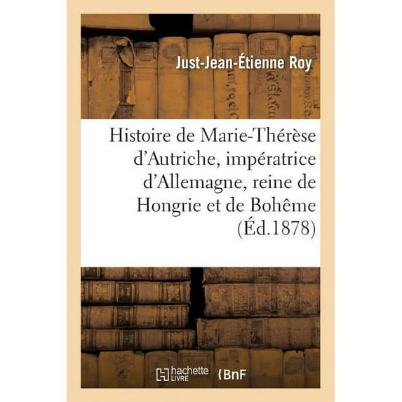 Histoire: Histoire de Marie-Thérèse d'Autriche, Impératrice d'Allemagne, Reine de Hongrie Et de Bohême (Paperback)