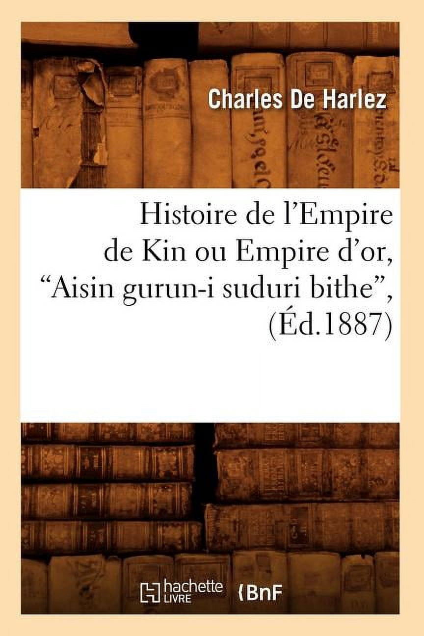 Kin Empire Histoire de L'Empire de Kin Ou Empire D'Or, Aisin Gurun-I Suduri Bithe ...