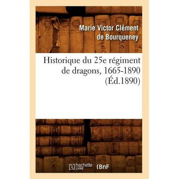 Histoire: Historique Du 25e Régiment de Dragons, 1665-1890 (Éd.1890) (Paperback)