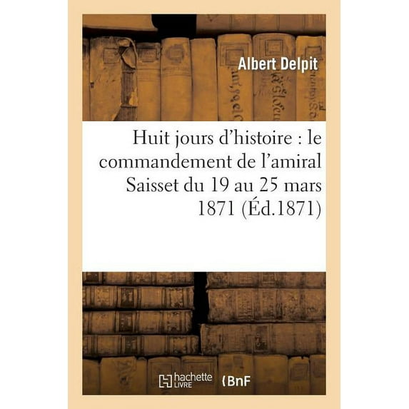 Histoire: Huit Jours d'Histoire: Le Commandement de l'Amiral Saisset Du 19 Au 25 Mars 1871 (Paperback)