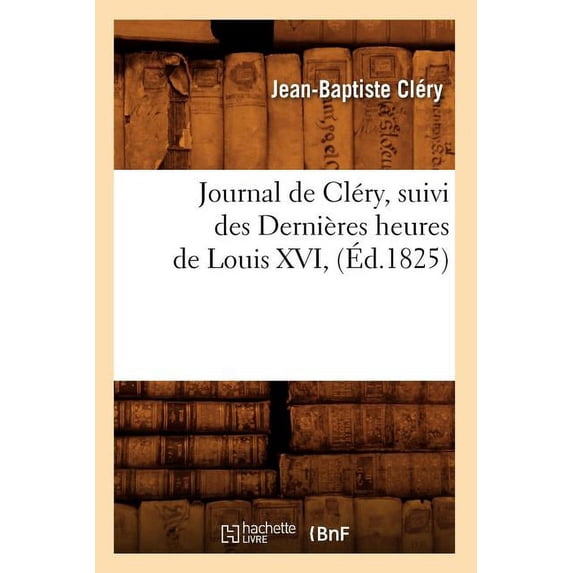 Histoire: Journal de Cléry, Suivi Des Dernières Heures de Louis XVI, (Éd.1825) (Paperback)