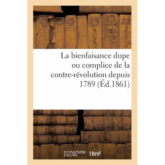 La Bienfaisance Dupe Ou Complice de La Contre-Revolution Depuis 1789 (Ed.1861): de M. de Persigny