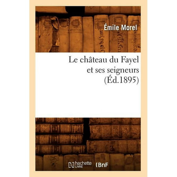 Histoire: Le Château Du Fayel Et Ses Seigneurs (Éd.1895) (Paperback)