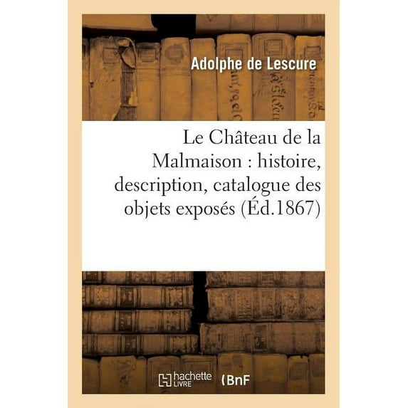 Histoire: Le Château de la Malmaison: Histoire, Description, Catalogue Des Objets Exposés Sous: Les Auspices de S. M. l'Impératrice (Paperback)