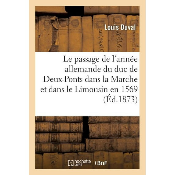 Histoire: Le Passage de l'Armée Allemande Du Duc de Deux-Ponts Dans La Marche Et Dans Le Limousin En 1569 (Paperback)