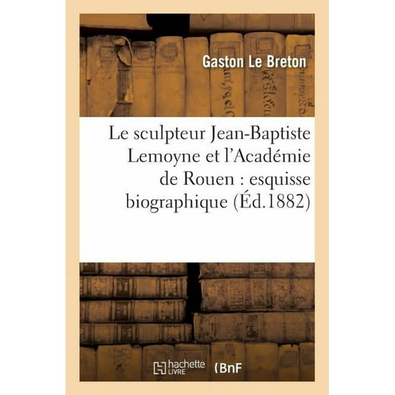 Histoire: Le Sculpteur Jean-Baptiste Lemoyne Et l'Académie de Rouen: Esquisse Biographique Et Recherches Sur Les Oeuvres de CET Artiste (Paperback)