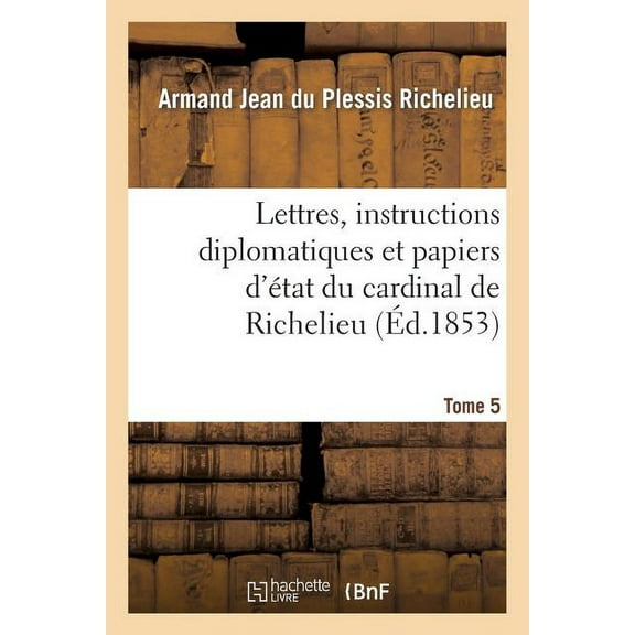 Histoire: Lettres, Instructions Diplomatiques Et Papiers d'tat Du Cardinal de Richelieu. Tome 5 (Paperback)