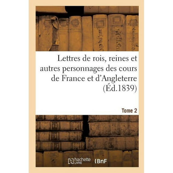 Histoire: Lettres de Rois, Reines Et Autres Personnages Des Cours de France Et d'Angleterre. Tome 2 : Depuis Louis VII Jusqu'à Henri IV Tirées Des Archives de Londres (Paperback)
