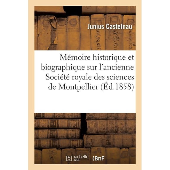 Histoire: Mémoire Historique Et Biographique Sur l'Ancienne Société Royale Des Sciences de Montpellier, : & Vie de l'Auteur Et Suivi d'Une Notice Historique Sur La Société Des Sciences Et Belles-Lettres (Paperback)