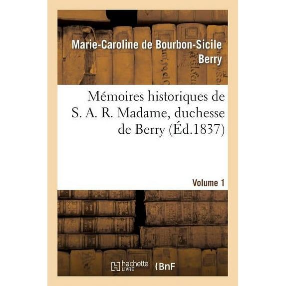 Histoire: Mémoires Historiques de S. A. R. Madame, Duchesse de Berry, Depuis Sa Naissance Jusqu'à CE Jour. 1 (Paperback)