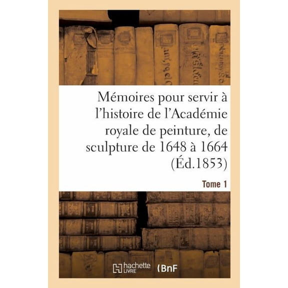 Histoire Mmoires pour servir l'histoire de l'Acadmie royale de peinture et de sculpture 1648-1664 Tome 1, (Paperback)