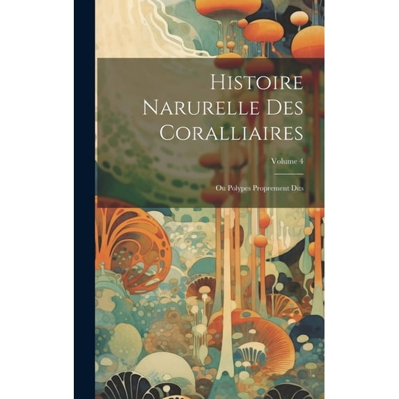 Histoire Narurelle Des Coralliaires: Ou Polypes Proprement Dits; Volume 4 (Hardcover)