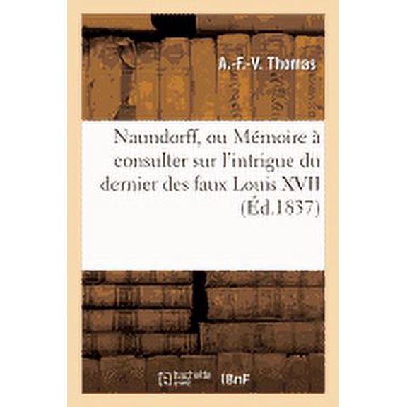 Histoire: Naundorff, Ou Mmoire  Consulter Sur l'Intrigue Du Dernier Des Faux Louis XVII (Paperback)