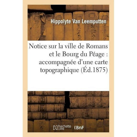 Histoire: Notice Sur La Ville de Romans Et Le Bourg Du Péage: Accompagnée d'Une Carte Topographique : de la Ville de Romans, Du Bourg de Péage Et Des Environs (Paperback)