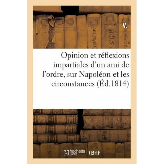 Histoire: Opinion Et Réflexions Impartiales d'Un Ami de l'Ordre, Sur Napoléon Et Les Circonstances (Paperback)