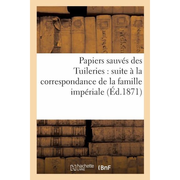 Histoire Papiers Sauvs Des Tuileries: Suite La Correspondance de la Famille Impriale, (Paperback)