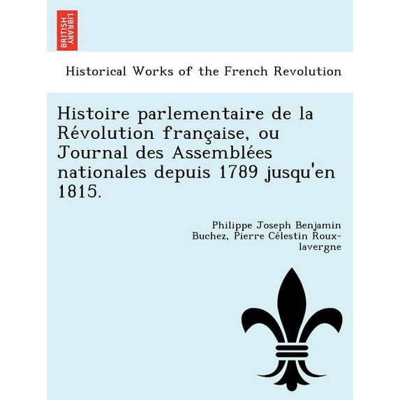 Histoire Parlementaire de La Re Volution Franc Aise, Ou Journal Des Assemble Es Nationales Depuis 1789 Jusqu'en 1815. (Paperback)