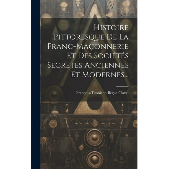 Histoire Pittoresque De La Franc-maçonnerie Et Des Sociétés Secrètes Anciennes Et Modernes... (Hardcover)