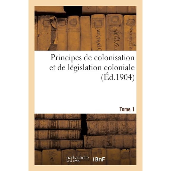 Histoire Principes de Colonisation Et de Lgislation Coloniale (3 Aot 1894). Edition 2, Tome 1, (Paperback)