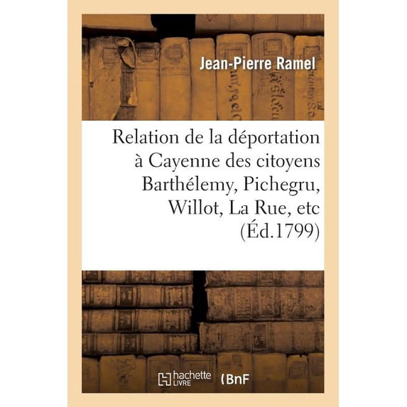 Histoire: Relation de la Déportation À Cayenne Des Citoyens Barthélemy, Pichegru, Willot, La Rue, Etc.: , À La Suite de la Journée Du 18 Fructidor, 5e Année... (Paperback)