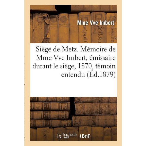 Histoire: Sige de Metz. Mmoire de Mme Vve Imbert, missaire Durant Le Sige, 1870, Tmoin Entendu : Au Procs Bazaine (Paperback)