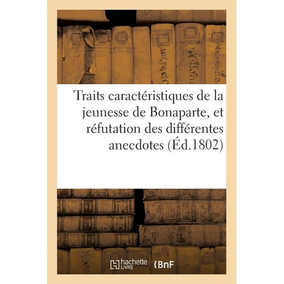 Histoire: Traits Caractéristiques de la Jeunesse de Bonaparte, Et Réfutation Des Différentes Anecdotes: Qui Ont Été Publiées À Ce Sujet; Par Un de Ses Camarades À l'École Militaire de Brienne Et de Pa