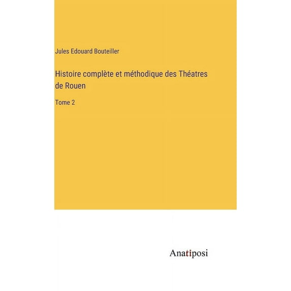 Histoire complète et méthodique des Théatres de Rouen: Tome 2, (Hardcover)