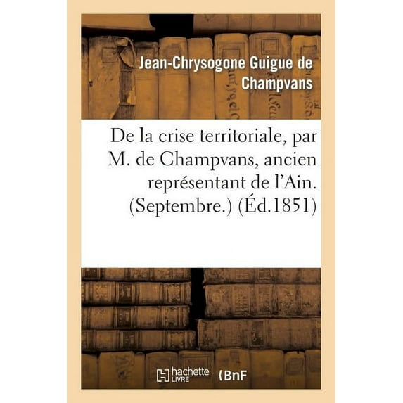 Histoire: de la Crise Territoriale, Par M. de Champvans, Ancien Représentant de l'Ain. (Septembre.) (Paperback)